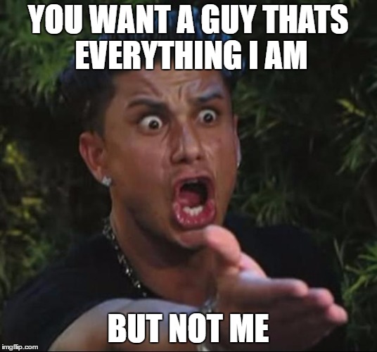 DJ Pauly D Meme | YOU WANT A GUY THATS EVERYTHING I AM; BUT NOT ME | image tagged in memes,dj pauly d | made w/ Imgflip meme maker