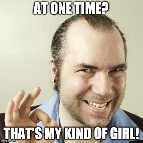 AT ONE TIME? THAT'S MY KIND OF GIRL! | image tagged in sleazy steve close up | made w/ Imgflip meme maker