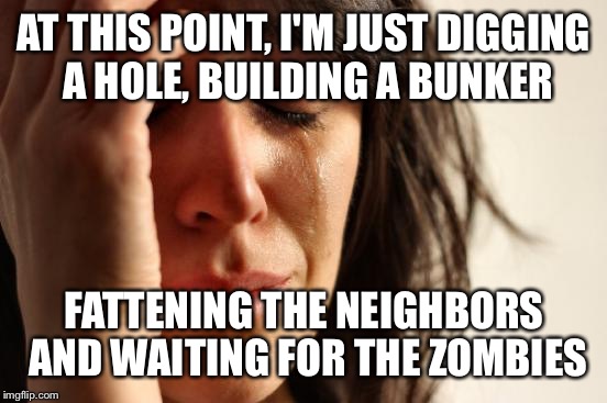 Between the terrorists, the morons running for president, and Justin Bieber I've about given up | AT THIS POINT, I'M JUST DIGGING A HOLE, BUILDING A BUNKER; FATTENING THE NEIGHBORS AND WAITING FOR THE ZOMBIES | image tagged in memes,first world problems,my zombie apocalypse team,give up | made w/ Imgflip meme maker