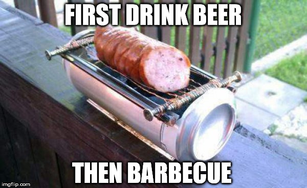 FIRST DRINK BEER THEN BARBECUE | made w/ Imgflip meme maker