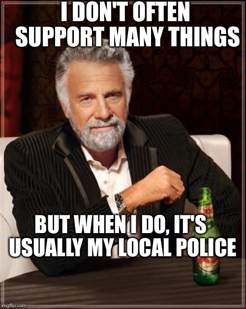 The Most Interesting Man In The World Meme | I DON'T OFTEN SUPPORT MANY THINGS; BUT WHEN I DO, IT'S USUALLY MY LOCAL POLICE | image tagged in memes,the most interesting man in the world | made w/ Imgflip meme maker