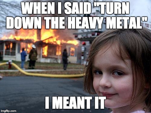 Disaster Girl Meme | WHEN I SAID "TURN DOWN THE HEAVY METAL" I MEANT IT | image tagged in memes,disaster girl | made w/ Imgflip meme maker