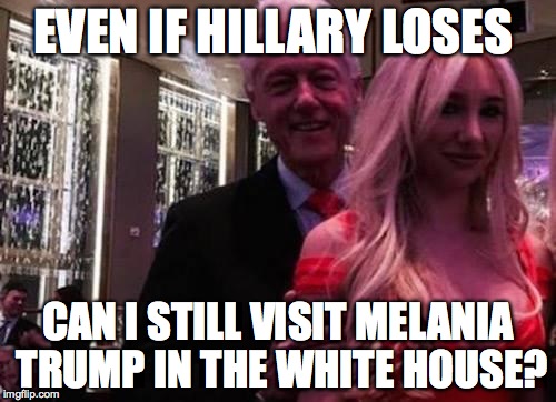 Bill Clinton | EVEN IF HILLARY LOSES; CAN I STILL VISIT MELANIA TRUMP IN THE WHITE HOUSE? | image tagged in bill clinton | made w/ Imgflip meme maker
