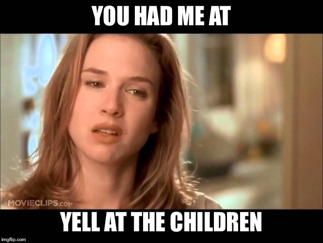 You had me at yell at the children | YOU HAD ME AT; YELL AT THE CHILDREN | image tagged in you had me at hello,funny memes,jerry maguire,you complete me,tom cruise | made w/ Imgflip meme maker