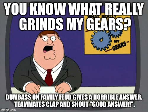 Peter Griffin News | YOU KNOW WHAT REALLY GRINDS MY GEARS? DUMBASS ON FAMILY FEUD GIVES A HORRIBLE ANSWER. TEAMMATES CLAP AND SHOUT "GOOD ANSWER!". | image tagged in memes,peter griffin news,AdviceAnimals | made w/ Imgflip meme maker