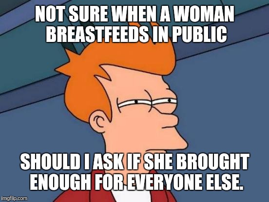 Breastfeeding question |  NOT SURE WHEN A WOMAN BREASTFEEDS IN PUBLIC; SHOULD I ASK IF SHE BROUGHT ENOUGH FOR EVERYONE ELSE. | image tagged in memes,futurama fry,breastfeeding,funny | made w/ Imgflip meme maker