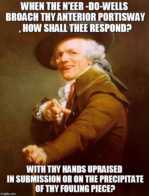 Joseph Ducreux Meme | WHEN THE N'EER -DO-WELLS BROACH THY ANTERIOR PORTISWAY , HOW SHALL THEE RESPOND? WITH THY HANDS UPRAISED IN SUBMISSION OR ON THE PRECIPITATE OF THY FOULING PIECE? | image tagged in memes,joseph ducreux | made w/ Imgflip meme maker