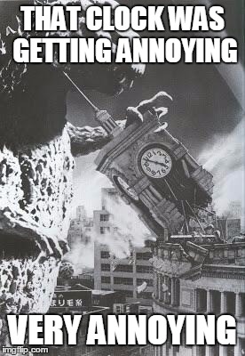 Godzilla destroys a Clock Tower | THAT CLOCK WAS GETTING ANNOYING; VERY ANNOYING | image tagged in godzilla destroys a clock tower | made w/ Imgflip meme maker