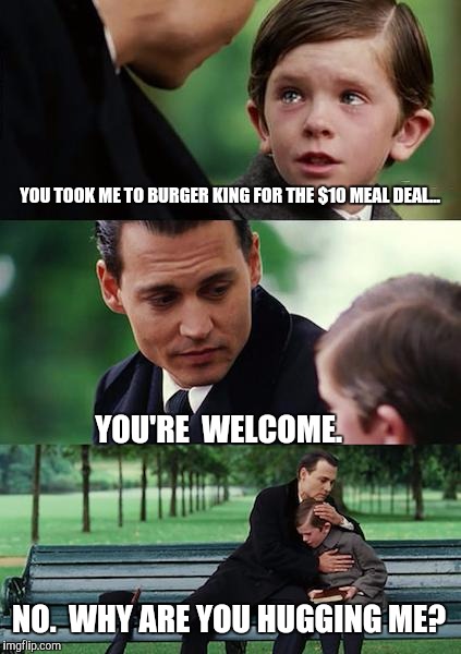 Thanks Ex Dad | YOU TOOK ME TO BURGER KING FOR THE $10 MEAL DEAL... YOU'RE  WELCOME. NO.  WHY ARE YOU HUGGING ME? | image tagged in memes,finding neverland | made w/ Imgflip meme maker