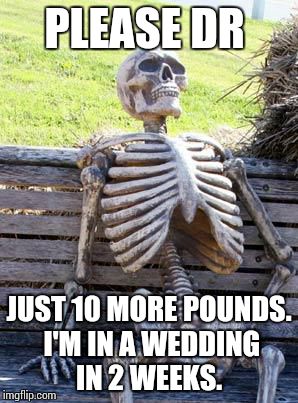 Waiting Skeleton Meme | PLEASE DR JUST 10 MORE POUNDS. I'M IN A WEDDING IN 2 WEEKS. | image tagged in memes,waiting skeleton | made w/ Imgflip meme maker