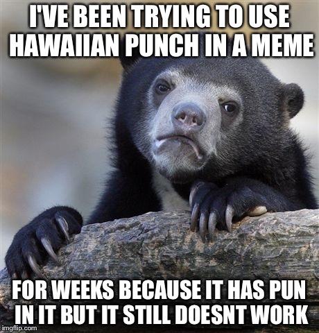 Confession Bear Meme | I'VE BEEN TRYING TO USE HAWAIIAN PUNCH IN A MEME; FOR WEEKS BECAUSE IT HAS PUN IN IT BUT IT STILL DOESNT WORK | image tagged in memes,confession bear | made w/ Imgflip meme maker