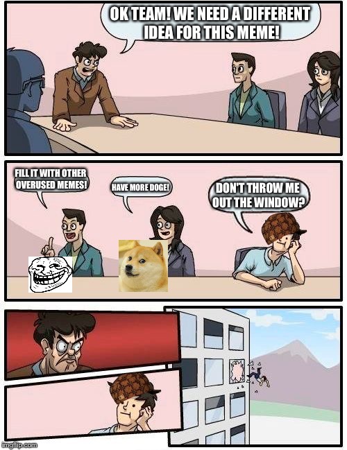Boardroom Meeting Suggestion | OK TEAM! WE NEED A DIFFERENT IDEA FOR THIS MEME! FILL IT WITH OTHER OVERUSED MEMES! DON'T THROW ME OUT THE WINDOW? HAVE MORE DOGE! | image tagged in memes,boardroom meeting suggestion,scumbag | made w/ Imgflip meme maker