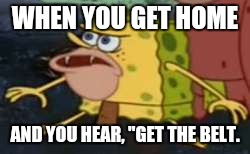 Spongegar | WHEN YOU GET HOME; AND YOU HEAR, "GET THE BELT. | image tagged in memes,spongegar | made w/ Imgflip meme maker