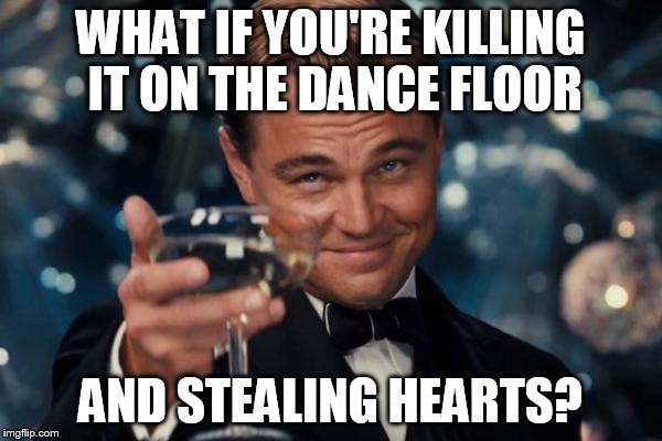 Leonardo Dicaprio Cheers Meme | WHAT IF YOU'RE KILLING IT ON THE DANCE FLOOR AND STEALING HEARTS? | image tagged in memes,leonardo dicaprio cheers | made w/ Imgflip meme maker