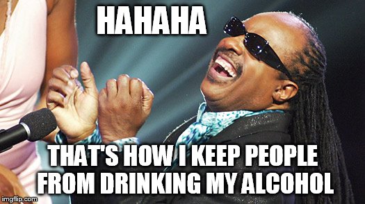 HAHAHA THAT'S HOW I KEEP PEOPLE FROM DRINKING MY ALCOHOL | image tagged in stevie wonder laughing | made w/ Imgflip meme maker