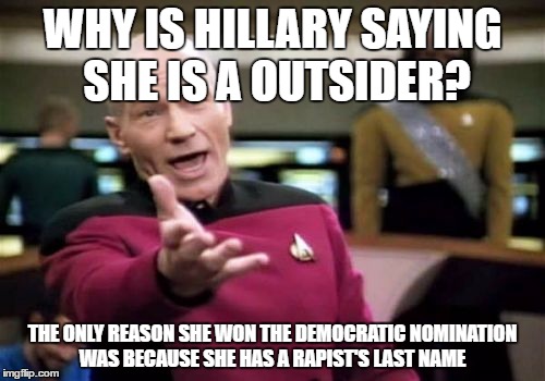 Hillary Outsider? | WHY IS HILLARY SAYING SHE IS A OUTSIDER? THE ONLY REASON SHE WON THE DEMOCRATIC NOMINATION WAS BECAUSE SHE HAS A RAPIST'S LAST NAME | image tagged in memes,picard wtf,political meme | made w/ Imgflip meme maker