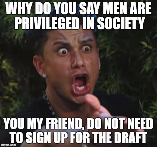 Feminist, Please | WHY DO YOU SAY MEN ARE PRIVILEGED IN SOCIETY; YOU MY FRIEND, DO NOT NEED TO SIGN UP FOR THE DRAFT | image tagged in memes,dj pauly d,political meme,political correctness | made w/ Imgflip meme maker