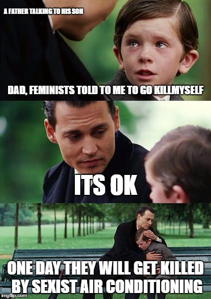 Sexist Air conditioning  | A FATHER TALKING TO HIS SON; DAD, FEMINISTS TOLD TO ME TO GO KILLMYSELF; ITS OK; ONE DAY THEY WILL GET KILLED BY SEXIST AIR CONDITIONING | image tagged in memes,finding neverland,sjw,political meme,feminism | made w/ Imgflip meme maker
