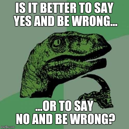 Philosoraptor | IS IT BETTER TO SAY YES AND BE WRONG... ...OR TO SAY NO AND BE WRONG? | image tagged in memes,philosoraptor | made w/ Imgflip meme maker