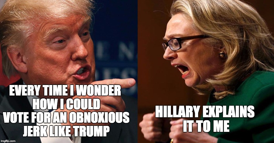 HILLARY TRUMP | EVERY TIME I WONDER HOW I COULD VOTE FOR AN OBNOXIOUS JERK LIKE TRUMP; HILLARY EXPLAINS IT TO ME | image tagged in hillary trump | made w/ Imgflip meme maker