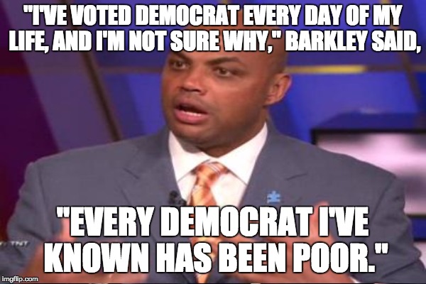 "I'VE VOTED DEMOCRAT EVERY DAY OF MY LIFE, AND I'M NOT SURE WHY," BARKLEY SAID, "EVERY DEMOCRAT I'VE KNOWN HAS BEEN POOR." | made w/ Imgflip meme maker