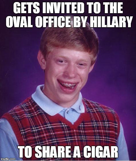 Only one place to dip it... | GETS INVITED TO THE OVAL OFFICE BY HILLARY; TO SHARE A CIGAR | image tagged in memes,bad luck brian | made w/ Imgflip meme maker