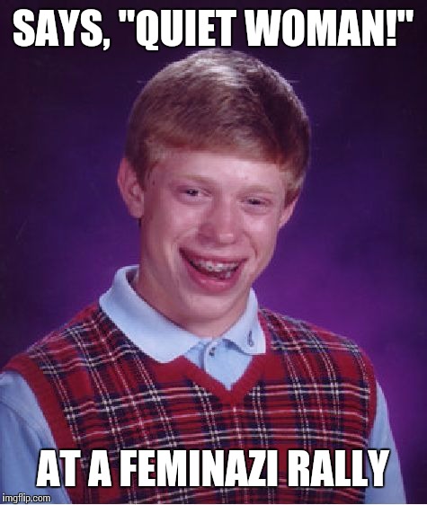Bad Luck Brian Meme | SAYS, "QUIET WOMAN!" AT A FEMINAZI RALLY | image tagged in memes,bad luck brian | made w/ Imgflip meme maker