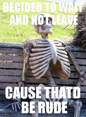 Waiting Skeleton Meme | DECIDED TO WAIT AND NOT LEAVE; CAUSE THATD BE RUDE | image tagged in memes,waiting skeleton | made w/ Imgflip meme maker