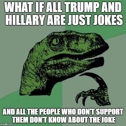 Philosoraptor Meme | WHAT IF ALL TRUMP AND HILLARY ARE JUST JOKES; AND ALL THE PEOPLE WHO DON'T SUPPORT THEM DON'T KNOW ABOUT THE JOKE | image tagged in memes,philosoraptor | made w/ Imgflip meme maker