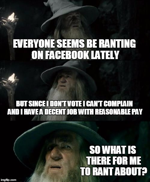 Confused Gandalf | EVERYONE SEEMS BE RANTING ON FACEBOOK LATELY; BUT SINCE I DON'T VOTE I CAN'T COMPLAIN AND I HAVE A DECENT JOB WITH REASONABLE PAY; SO WHAT IS THERE FOR ME TO RANT ABOUT? | image tagged in memes,confused gandalf | made w/ Imgflip meme maker