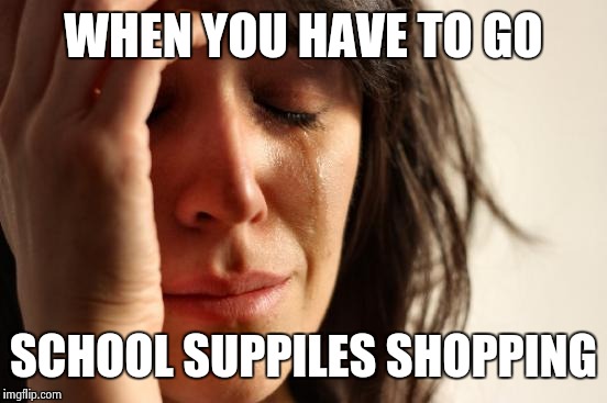 First World Problems | WHEN YOU HAVE TO GO; SCHOOL SUPPILES SHOPPING | image tagged in memes,first world problems | made w/ Imgflip meme maker