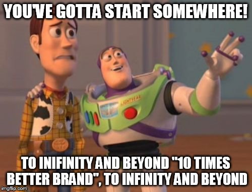 X, X Everywhere Meme | YOU'VE GOTTA START SOMEWHERE! TO INIFINITY AND BEYOND "10 TIMES BETTER BRAND", TO INFINITY AND BEYOND | image tagged in memes,x x everywhere | made w/ Imgflip meme maker
