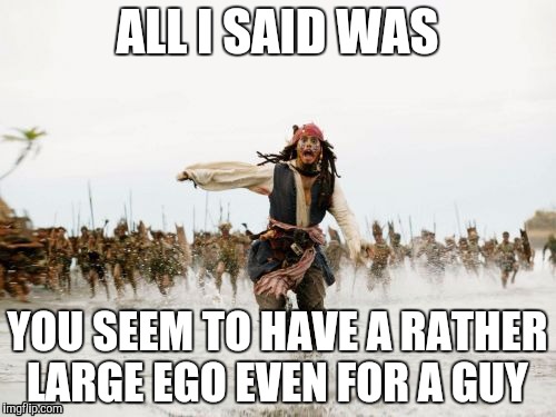 Men, men, men, men... | ALL I SAID WAS; YOU SEEM TO HAVE A RATHER LARGE EGO EVEN FOR A GUY | image tagged in memes,jack sparrow being chased | made w/ Imgflip meme maker