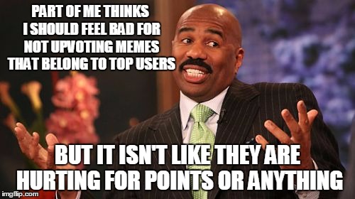 PART OF ME THINKS I SHOULD FEEL BAD FOR NOT UPVOTING MEMES THAT BELONG TO TOP USERS; BUT IT ISN'T LIKE THEY ARE HURTING FOR POINTS OR ANYTHING | image tagged in memes,steve harvey | made w/ Imgflip meme maker
