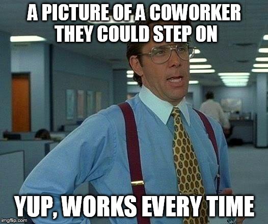 That Would Be Great Meme | A PICTURE OF A COWORKER THEY COULD STEP ON YUP, WORKS EVERY TIME | image tagged in memes,that would be great | made w/ Imgflip meme maker