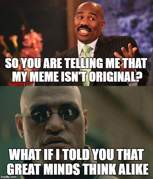 Great Minds think alike | SO YOU ARE TELLING ME THAT MY MEME ISN'T ORIGINAL? WHAT IF I TOLD YOU THAT GREAT MINDS THINK ALIKE | image tagged in steve harvey,matrix morpheus | made w/ Imgflip meme maker