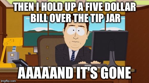 Aaaaand Its Gone Meme | THEN I HOLD UP A FIVE DOLLAR BILL OVER THE TIP JAR AAAAAND IT'S GONE | image tagged in memes,aaaaand its gone | made w/ Imgflip meme maker