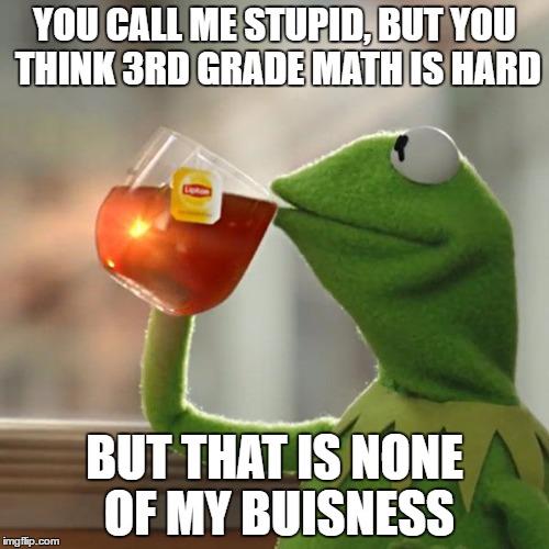 But That's None Of My Business Meme | YOU CALL ME STUPID, BUT YOU THINK 3RD GRADE MATH IS HARD; BUT THAT IS NONE OF MY BUISNESS | image tagged in memes,but thats none of my business,kermit the frog | made w/ Imgflip meme maker