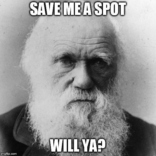 SAVE ME A SPOT WILL YA? | image tagged in darwin | made w/ Imgflip meme maker