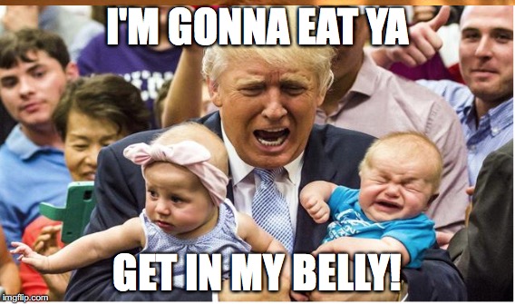 I'M GONNA EAT YA; GET IN MY BELLY! | image tagged in trump | made w/ Imgflip meme maker