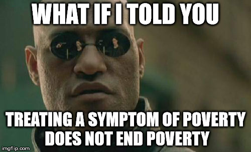 Matrix Morpheus | WHAT IF I TOLD YOU; TREATING A SYMPTOM OF POVERTY DOES NOT END POVERTY | image tagged in memes,matrix morpheus | made w/ Imgflip meme maker