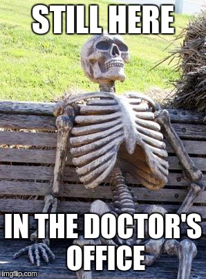 Waiting Skeleton | STILL HERE; IN THE DOCTOR'S OFFICE | image tagged in memes,waiting skeleton | made w/ Imgflip meme maker