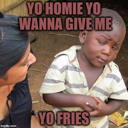 Third World Skeptical Kid | YO HOMIE YO WANNA GIVE ME; YO FRIES | image tagged in memes,third world skeptical kid | made w/ Imgflip meme maker