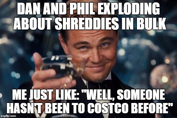 Leonardo Dicaprio Cheers | DAN AND PHIL EXPLODING ABOUT SHREDDIES IN BULK; ME JUST LIKE: "WELL, SOMEONE HASN'T BEEN TO COSTCO BEFORE" | image tagged in memes,leonardo dicaprio cheers | made w/ Imgflip meme maker