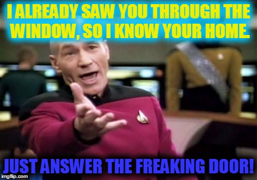 Is it that hard to turn a doorknob... | I ALREADY SAW YOU THROUGH THE WINDOW, SO I KNOW YOUR HOME. JUST ANSWER THE FREAKING DOOR! | image tagged in memes,picard wtf | made w/ Imgflip meme maker