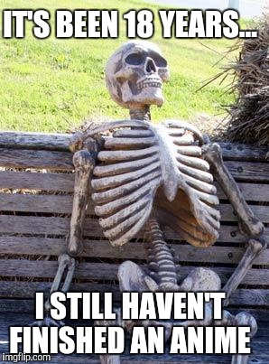 Waiting Skeleton Meme | IT'S BEEN 18 YEARS... I STILL HAVEN'T FINISHED AN ANIME | image tagged in memes,waiting skeleton | made w/ Imgflip meme maker