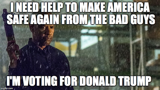 Make America Sad Again  | I NEED HELP TO MAKE AMERICA SAFE AGAIN FROM THE BAD GUYS; I'M VOTING FOR DONALD TRUMP | image tagged in the equalizer,make america great again,memes,donald trump | made w/ Imgflip meme maker