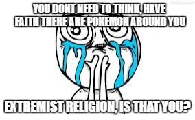 Crying Because Of Cute | YOU DONT NEED TO THINK, HAVE FAITH THERE ARE POKEMON AROUND YOU; EXTREMIST RELIGION, IS THAT YOU? | image tagged in memes,crying because of cute | made w/ Imgflip meme maker