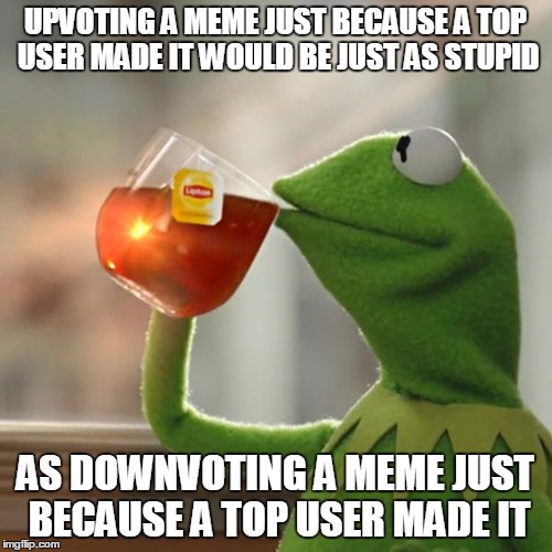 But That's None Of My Business Meme | UPVOTING A MEME JUST BECAUSE A TOP USER MADE IT WOULD BE JUST AS STUPID AS DOWNVOTING A MEME JUST BECAUSE A TOP USER MADE IT | image tagged in memes,but thats none of my business,kermit the frog | made w/ Imgflip meme maker