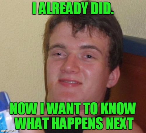 10 Guy Meme | I ALREADY DID. NOW I WANT TO KNOW WHAT HAPPENS NEXT | image tagged in memes,10 guy | made w/ Imgflip meme maker